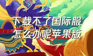 下载不了国际服怎么办呢苹果版