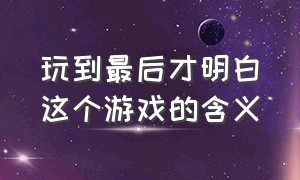 玩到最后才明白这个游戏的含义（玩到最后才明白这个游戏的含义是什么）