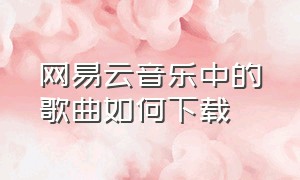 网易云音乐中的歌曲如何下载