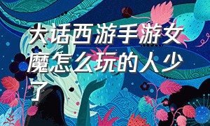 大话西游手游女魔怎么玩的人少了