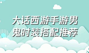 大话西游手游男鬼时装搭配推荐