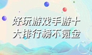 好玩游戏手游十大排行榜不氪金（好玩游戏手游十大排行榜免费）