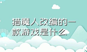 猎魔人改编的一款游戏是什么