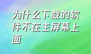 为什么下载的软件不在主屏幕上面