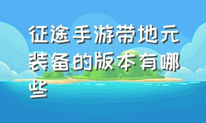 征途手游带地元装备的版本有哪些（征途手游装备合成表大全）