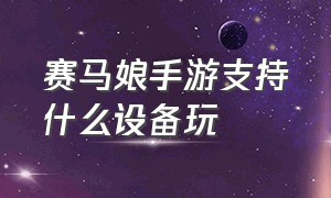 赛马娘手游支持什么设备玩（赛马娘手游中文怎么设置）