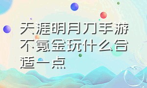 天涯明月刀手游不氪金玩什么合适一点（天涯明月刀手游氪金套路）