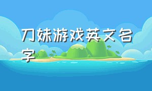 刀妹游戏英文名字（适合刀妹玩家的游戏id）