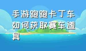 手游跑跑卡丁车如何获取赛车道具（跑跑卡丁车手游最好的车怎么获得）