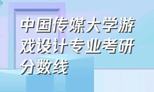 中国传媒大学游戏设计专业考研分数线（中国传媒大学游戏设计专业考研分数线）