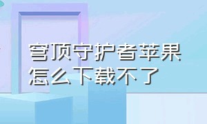 穹顶守护者苹果怎么下载不了（穹顶守护者下载入口）