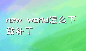 new world怎么下载补丁（newworld怎么下载快）