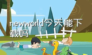 newworld今天能下载吗