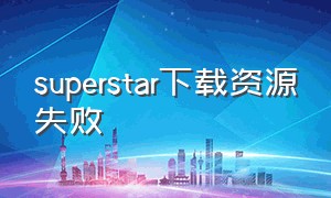 superstar下载资源失败