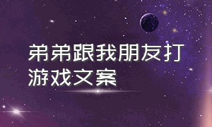 弟弟跟我朋友打游戏文案（弟弟跟我朋友打游戏文案搞笑）