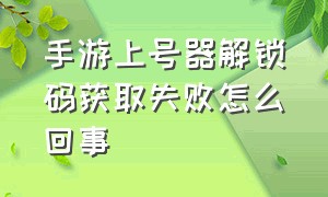 手游上号器解锁码获取失败怎么回事