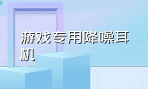 游戏专用降噪耳机（适合游戏的降噪有线耳机）