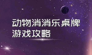 动物消消乐桌牌游戏攻略（动物消消乐棋盘多种玩法）