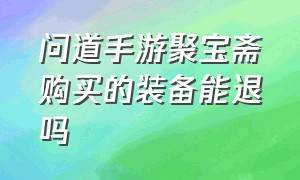 问道手游聚宝斋购买的装备能退吗