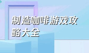 制造咖啡游戏攻略大全