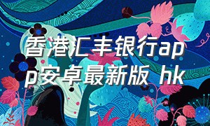 香港汇丰银行app安卓最新版 hk（香港汇丰app安卓手机怎么下载）