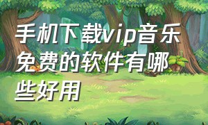 手机下载vip音乐免费的软件有哪些好用（手机下载vip音乐免费的软件有哪些好用点）