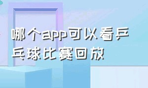 哪个app可以看乒乓球比赛回放（哪个app可以看乒乓球比赛直播）