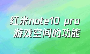红米note10 pro 游戏空间的功能（红米note10pro游戏空间在哪里）