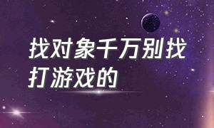 找对象千万别找打游戏的（打游戏找到的对象靠谱吗）