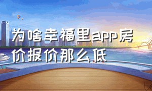 为啥幸福里app房价报价那么低