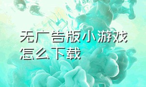 无广告版小游戏怎么下载