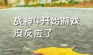 战神4开始游戏没反应了（战神4开始游戏没反应了怎么回事）