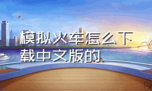 模拟火车怎么下载中文版的（模拟火车2018汉化版怎么下载）
