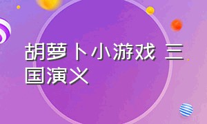 胡萝卜小游戏 三国演义（三国演义吞噬无界 小游戏）