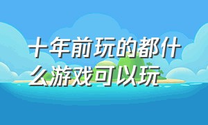 十年前玩的都什么游戏可以玩（10几年前玩过的游戏有哪些）