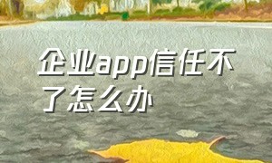 企业app信任不了怎么办（信任企业级app未受信任怎么处理）