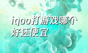 iqoo打游戏哪个好还便宜