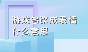 游戏名改成表情什么意思