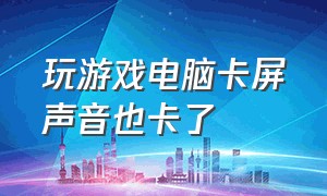 玩游戏电脑卡屏声音也卡了