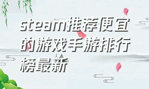 steam推荐便宜的游戏手游排行榜最新（steam上必买的十大游戏手游排行榜）