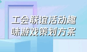 工会联谊活动趣味游戏策划方案