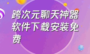 跨次元聊天神器软件下载安装免费