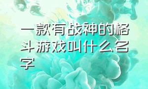 一款有战神的格斗游戏叫什么名字