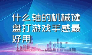 什么轴的机械键盘打游戏手感最好用（机械键盘什么轴打游戏最舒服）