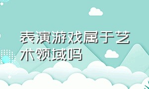 表演游戏属于艺术领域吗