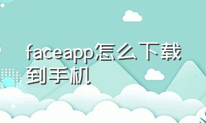 faceapp怎么下载到手机