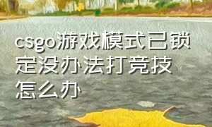 csgo游戏模式已锁定没办法打竞技怎么办