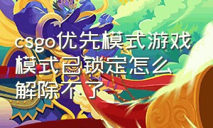 csgo优先模式游戏模式已锁定怎么解除不了