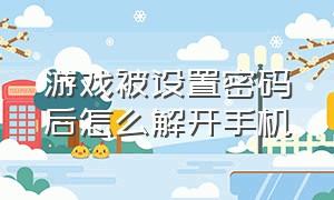 游戏被设置密码后怎么解开手机（手机被设置游戏密码怎么解开）