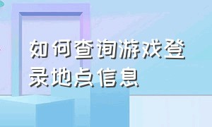 如何查询游戏登录地点信息